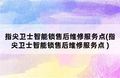 指尖卫士智能锁售后维修服务点(指尖卫士智能锁售后维修服务点 )